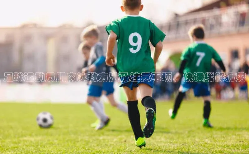 米乐m6官网app下载安卓美团足球运动员肌肉冰敷方法及注意事项，快速缓解疲劳