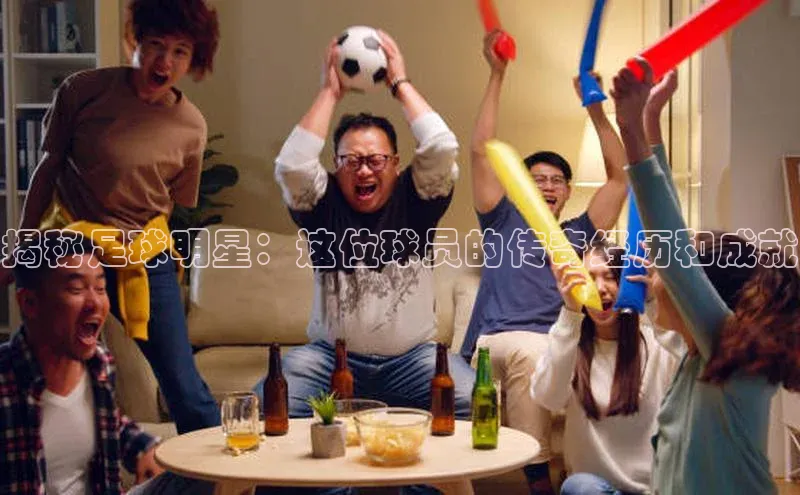 易游体育app官方下载百度手机卫士揭秘足球明星：这位球员的传奇经历和成就