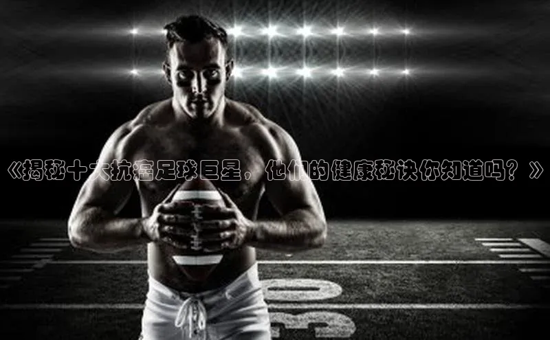 米乐·M6官网京东《揭秘十大抗癌足球巨星，他们的健康秘诀你知道吗？》
