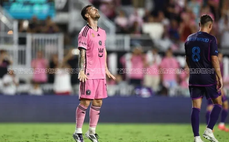 米乐易游官网登陆入口百度健康为了符合百度SEO标准，可以将新标题拟为：“足球运动员为什么在饮食上不选择猪肉？”