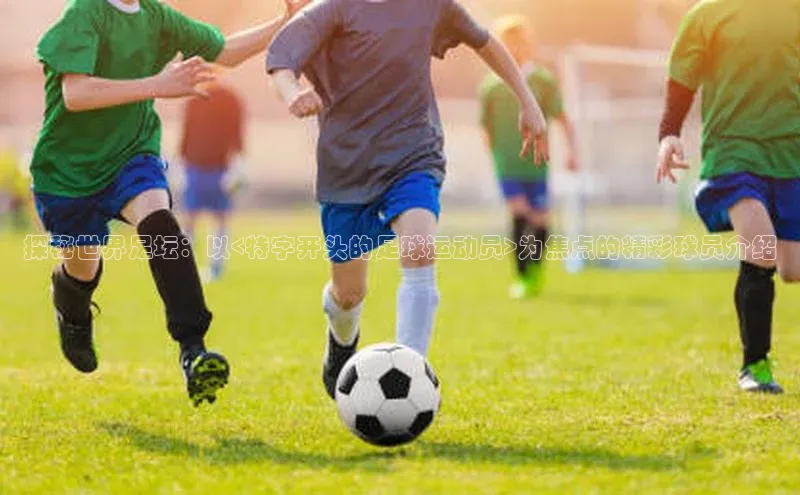 易游体育app下载安装最新版观星盘探秘世界足坛：以<特字开头的足球运动员>为焦点的精彩球员介绍