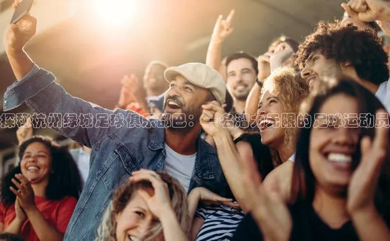 YY易游体育app下载百度取证探秘杭州绿城足球俱乐部巴：一名潜力无限的足球运动员