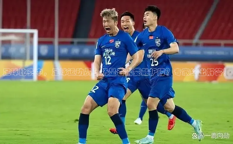 易游体育app下载文心一言足球比赛中，足球运动员上场是否需要戴护膝？专家给出解答！