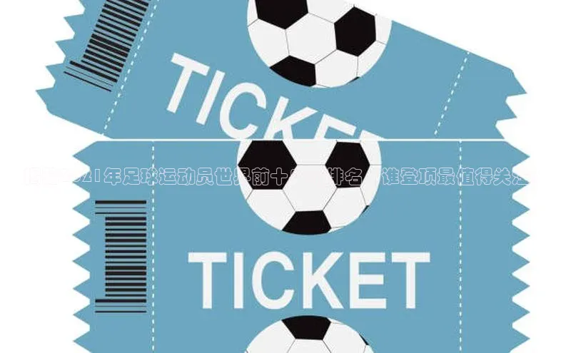 米乐yy易游体育App下载赛富乐斯揭秘2021年足球运动员世界前十身价排名，谁登顶最值得关注？