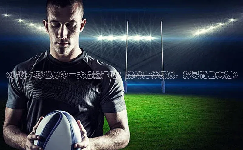 YY易游app百度人工翻译《揭秘足球世界第一大危险运动：挑战身体极限，探寻背后真相》