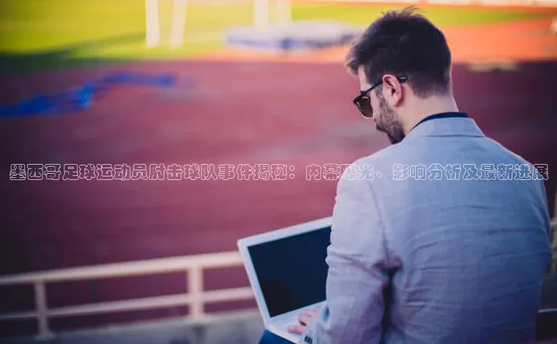 YY易游平台引力传媒墨西哥足球运动员肘击球队事件揭秘：内幕曝光、影响分析及最新进展