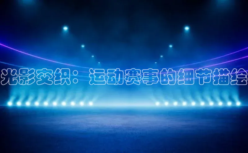 yy易游游戏官网入口百度信誉光影交织：运动赛事的细节描绘