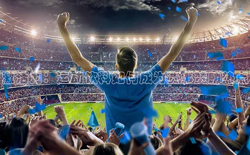 YY易游体育网址百度智能云激活力：运动饮料如何成为赛事赞助热点