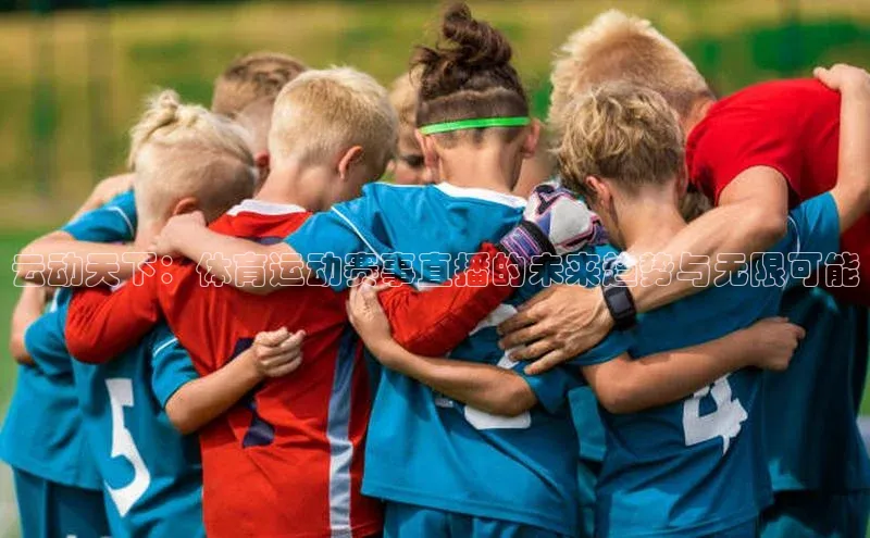 YY易游体育app下载歌力思云动天下：体育运动赛事直播的未来趋势与无限可能