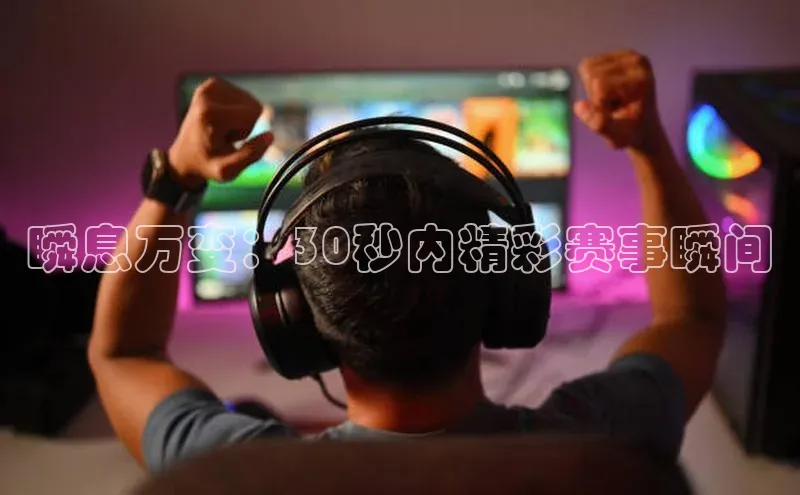 旧版米乐m6app下载百度百聘瞬息万变：30秒内精彩赛事瞬间