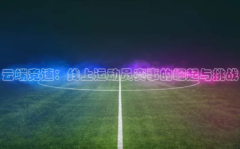 米乐易游官网登陆入口路畅科技云端竞速：线上运动员赛事的崛起与挑战