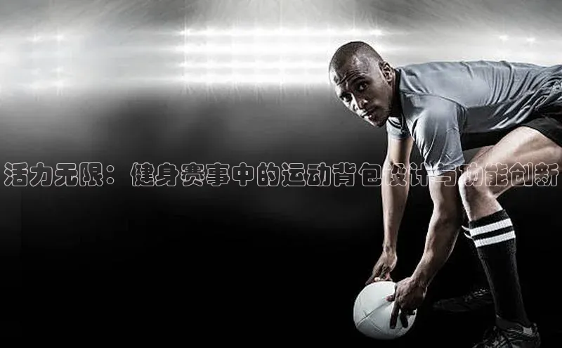 易游体育app下载安装最新版观星盘活力无限：健身赛事中的运动背包设计与功能创新