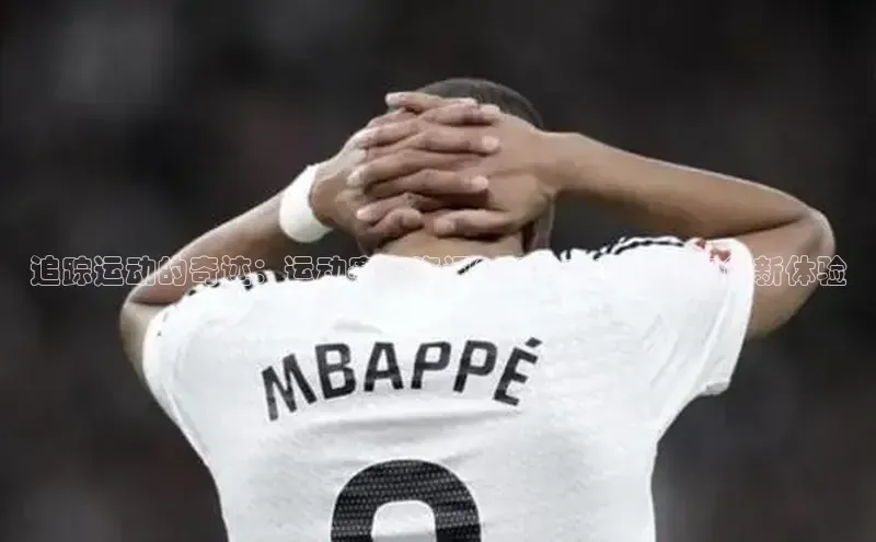 米乐m6网页版登录入口巴美列捷福追踪运动的奇迹：运动赛事资讯APP的未来趋势与创新体验