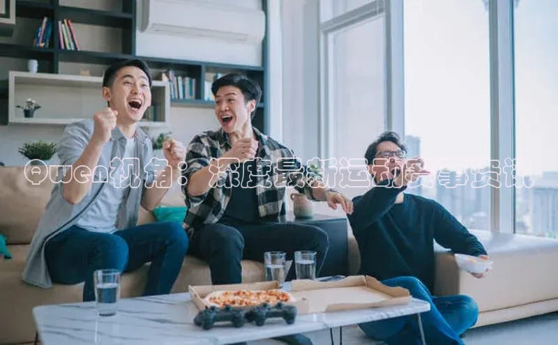 易游m6金山办公Qwen视角：深度最新运动赛事资讯