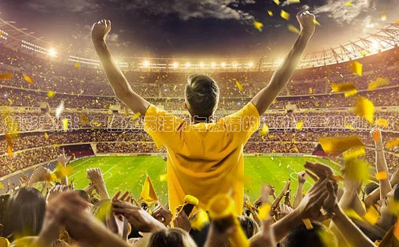 精彩斐乐：一届充满活力与激情的运动赛事视频展示