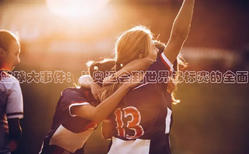 篮球大事件：从奥运会到世界锦标赛的全面