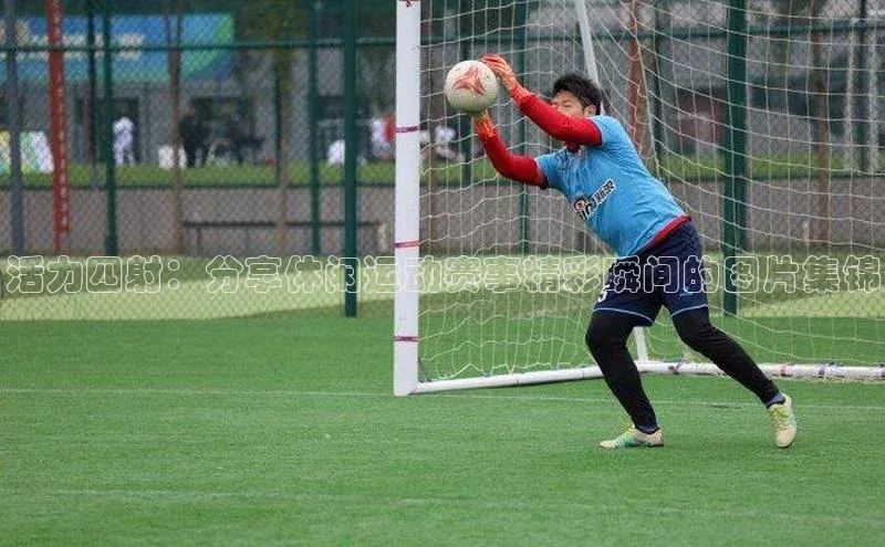 活力四射：分享休闲运动赛事精彩瞬间的图片集锦