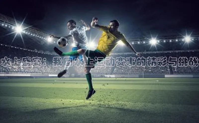 水上盛宴：我国水上运动赛事的精彩与挑战