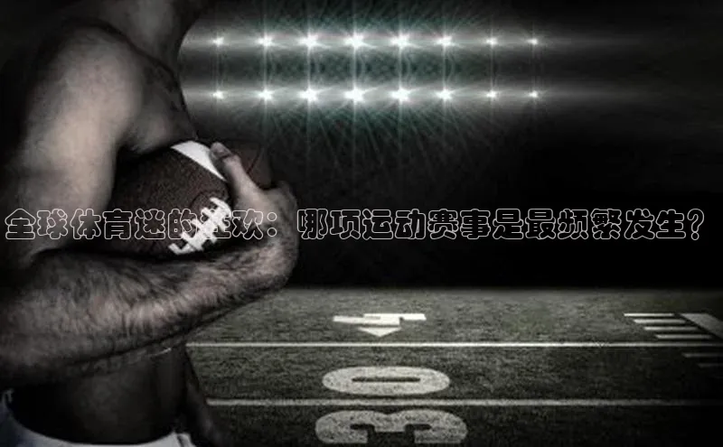 全球体育迷的狂欢：哪项运动赛事是最频繁发生？