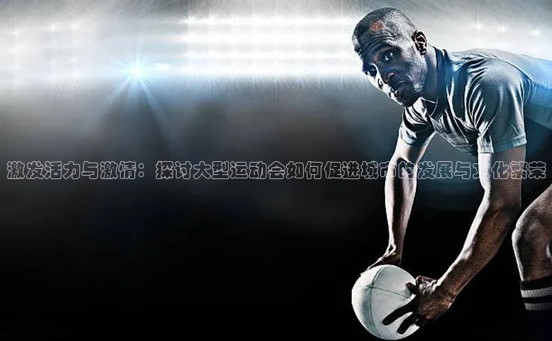 激发活力与激情：探讨大型运动会如何促进城市的发展与文化繁荣