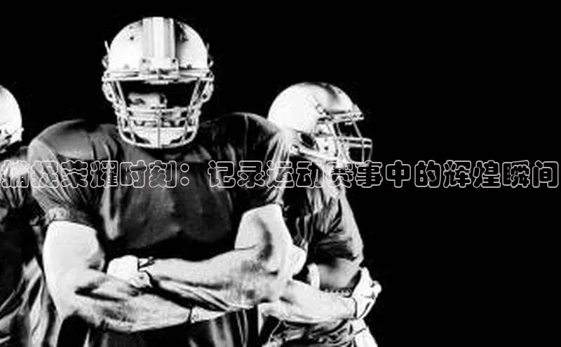 捕捉荣耀时刻：记录运动赛事中的辉煌瞬间