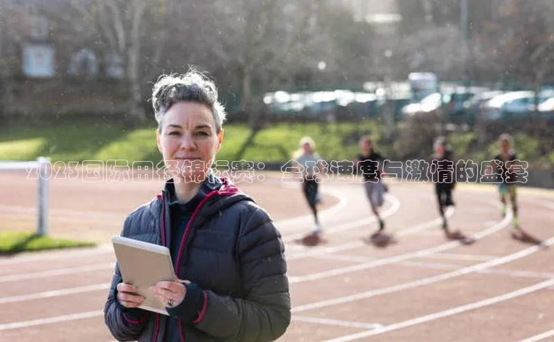 2023国际田径锦标赛：全球速度与激情的盛宴