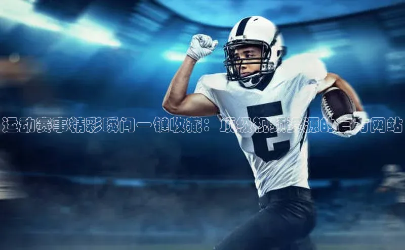 运动赛事精彩瞬间一键收藏：顶级视频资源的官方网站