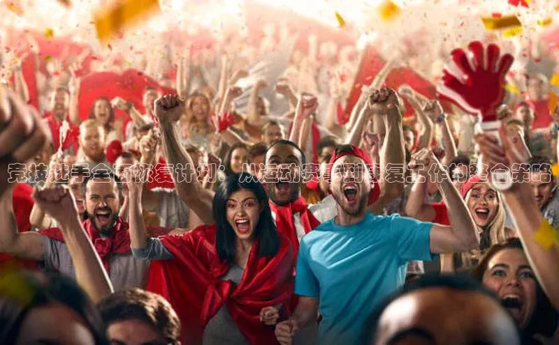 竞技选手全面恢复计划：从运动赛事到康复工作的整合策略