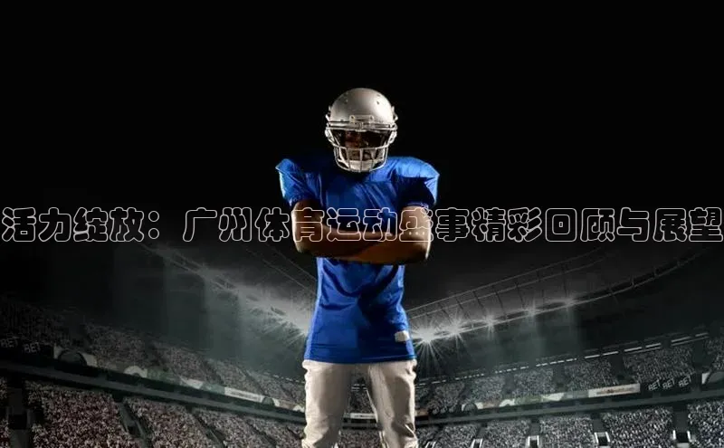 活力绽放：广州体育运动盛事精彩回顾与展望