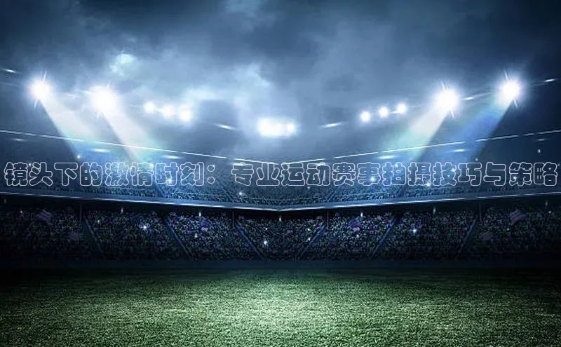 镜头下的激情时刻：专业运动赛事拍摄技巧与策略
