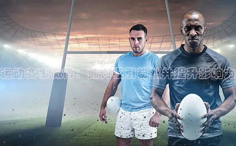 运动赛事微博：如何吸引粉丝并提升影响力