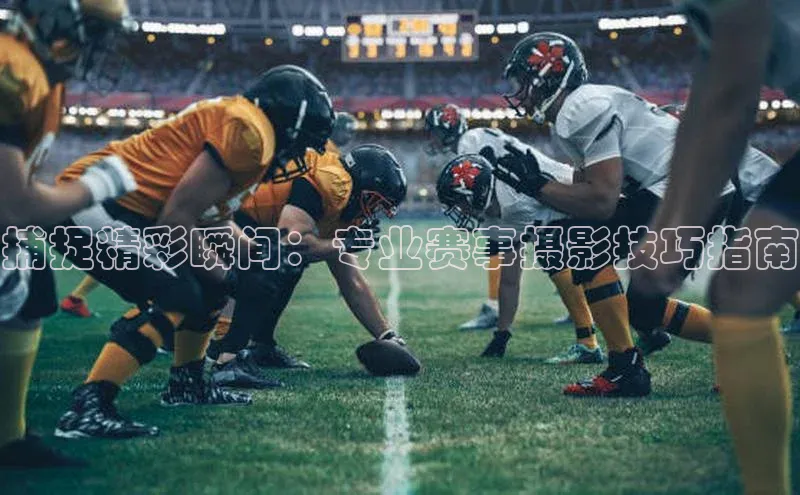 捕捉精彩瞬间：专业赛事摄影技巧指南
