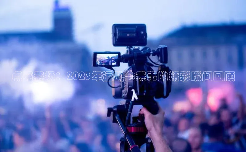 点亮赛场：2023年运动会赛事的精彩瞬间回顾