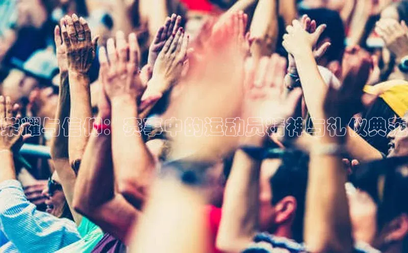 荣耀与信仰：赛事中的运动员精神与礼仪典范