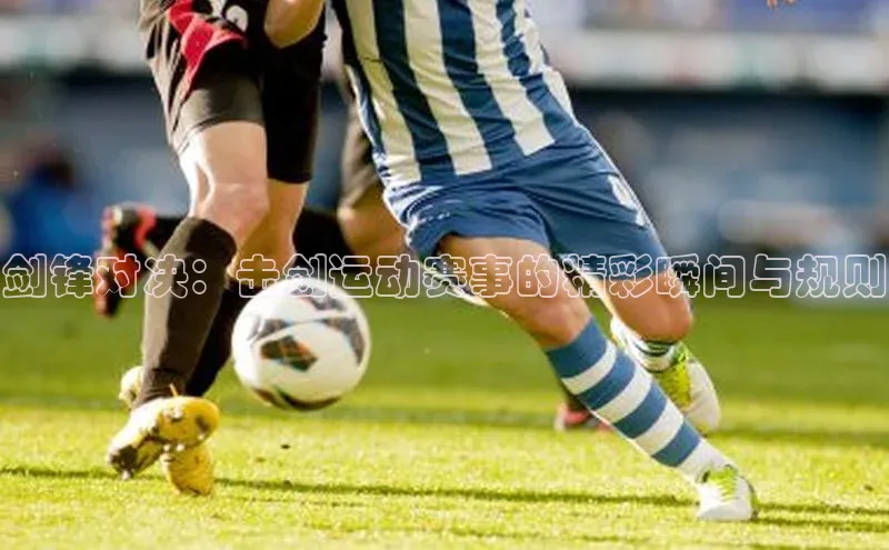 剑锋对决：击剑运动赛事的精彩瞬间与规则