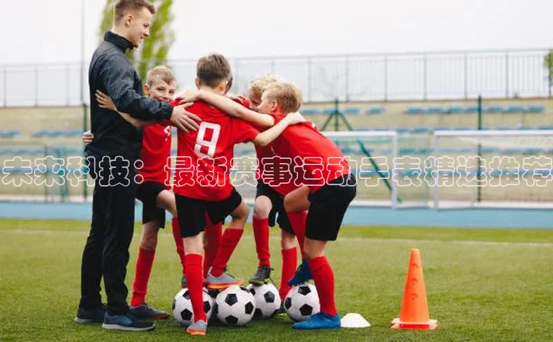 未来科技：最新赛事运动手表精选推荐