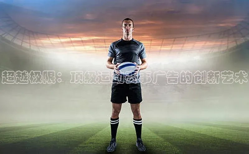 超越极限：顶级运动赛事广告的创新艺术