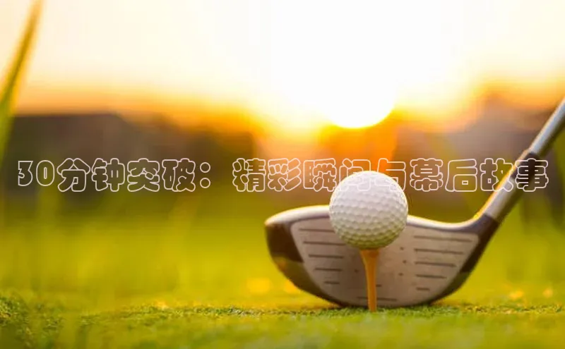 30分钟突破：精彩瞬间与幕后故事