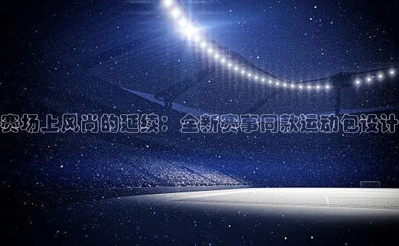 赛场上风尚的延续：全新赛事同款运动包设计