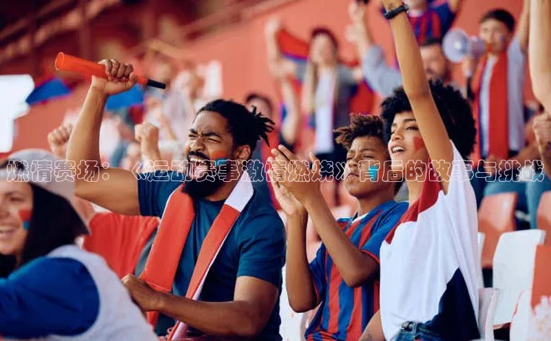燃情赛场：《运动赛事激情燃烧》背后的故事与挑战