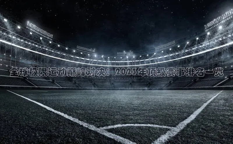 全球极限运动巅峰对决：2023年顶级赛事排名一览