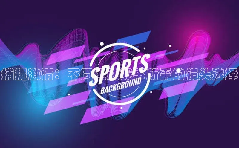 捕捉激情：不同运动赛事所需的镜头选择