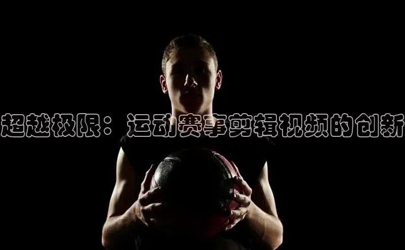 超越极限：运动赛事剪辑视频的创新