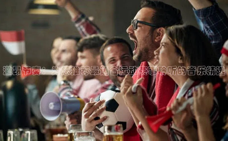 激昂节奏：为您推荐最适合运动赛事聆听的音乐精选