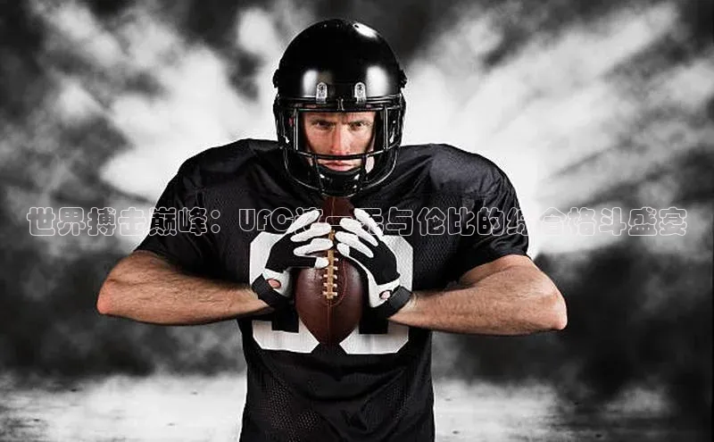 世界搏击巅峰：UFC这一无与伦比的综合格斗盛宴