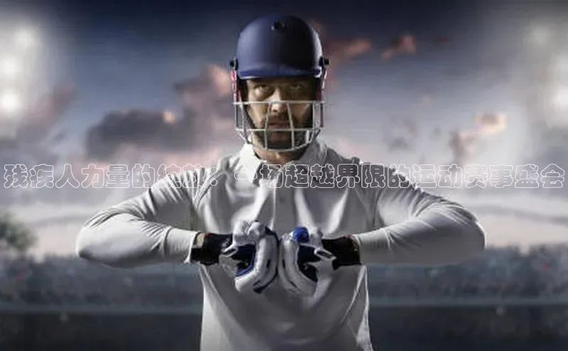 残疾人力量的绽放：一场超越界限的运动赛事盛会