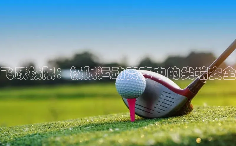 飞跃极限：极限运动赛事中的尖端安全