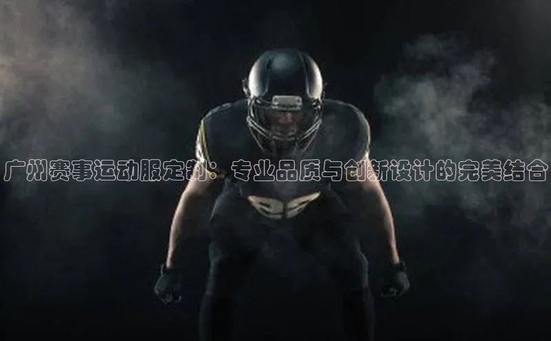 广州赛事运动服定制：专业品质与创新设计的完美结合