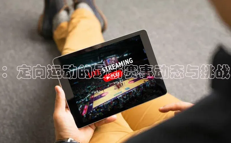 ：定向运动的最新赛事动态与挑战