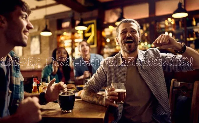 潮流之巅：重庆体育赛事运动服团购特惠大放送！